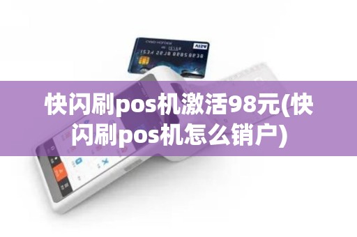 快闪刷pos机激活98元(快闪刷pos机怎么销户)