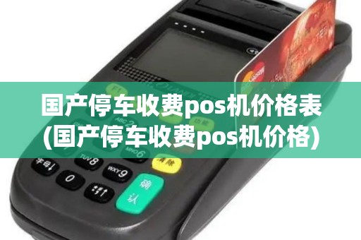 国产停车收费pos机价格表(国产停车收费pos机价格)
