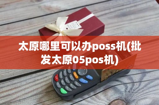 太原哪里可以办poss机(批发太原05pos机)