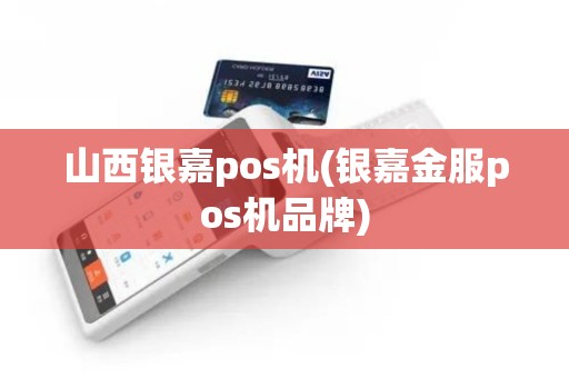 山西银嘉pos机(银嘉金服pos机品牌)