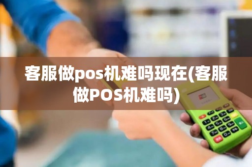 客服做pos机难吗现在(客服做POS机难吗)
