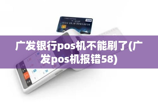 广发银行pos机不能刷了(广发pos机报错58)