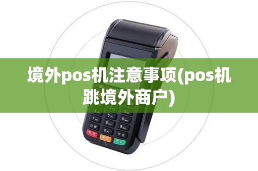 境外pos机注意事项(pos机跳境外商户)