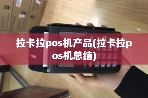 拉卡拉pos机产品(拉卡拉pos机总结)