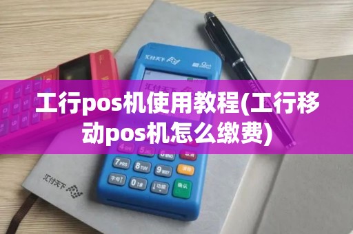 工行pos机使用教程(工行移动pos机怎么缴费)