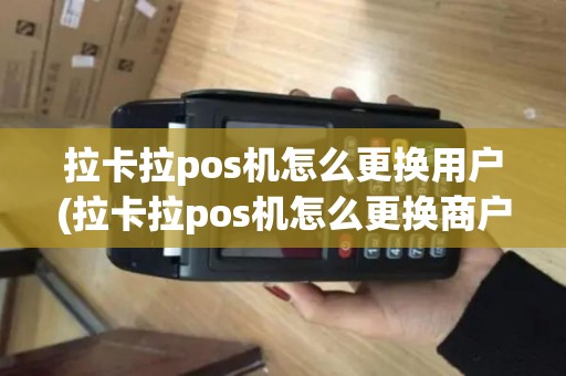 拉卡拉pos机怎么更换用户(拉卡拉pos机怎么更换商户)