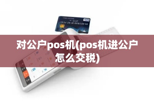 对公户pos机(pos机进公户怎么交税)