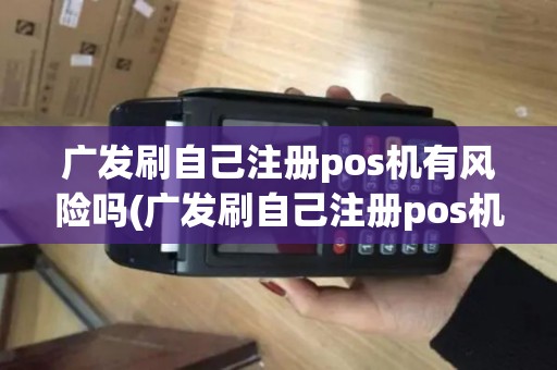 广发刷自己注册pos机有风险吗(广发刷自己注册pos机)