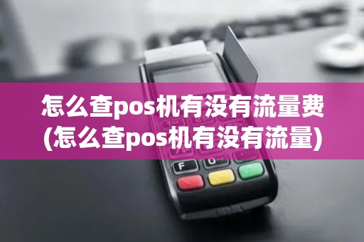 怎么查pos机有没有流量费(怎么查pos机有没有流量)