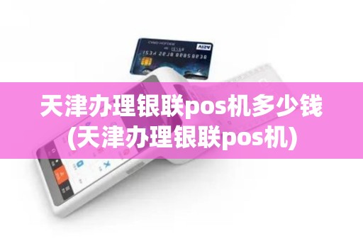 天津办理银联pos机多少钱(天津办理银联pos机)