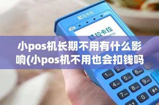 小pos机长期不用有什么影响(小pos机不用也会扣钱吗)
