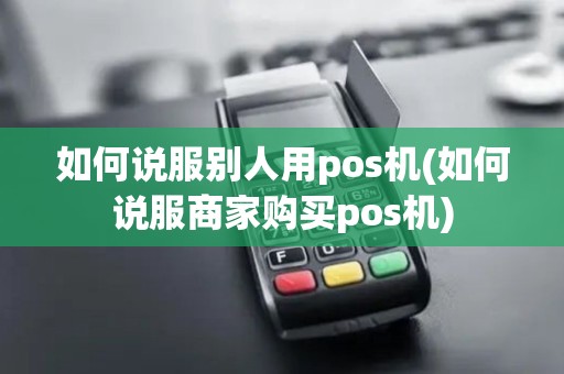 如何说服别人用pos机(如何说服商家购买pos机)