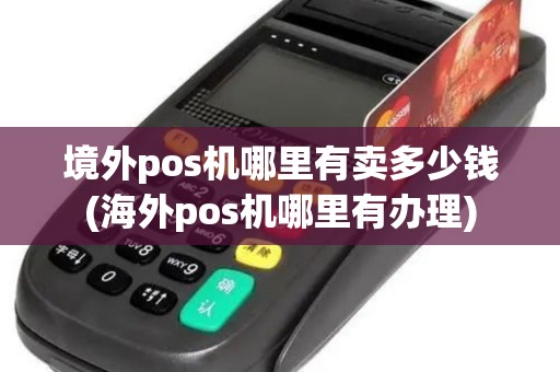 境外pos机哪里有卖多少钱(海外pos机哪里有办理)