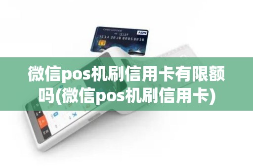 微信pos机刷信用卡有限额吗(微信pos机刷信用卡)