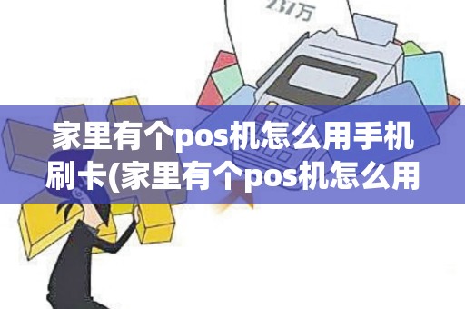 家里有个pos机怎么用手机刷卡(家里有个pos机怎么用)