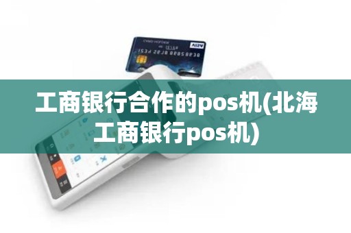 工商银行合作的pos机(北海工商银行pos机)