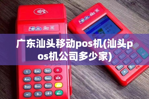 广东汕头移动pos机(汕头pos机公司多少家)