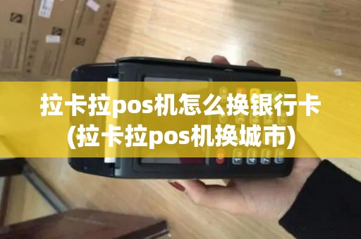 拉卡拉pos机怎么换银行卡(拉卡拉pos机换城市)