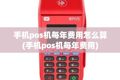 手机pos机每年费用怎么算(手机pos机每年费用)