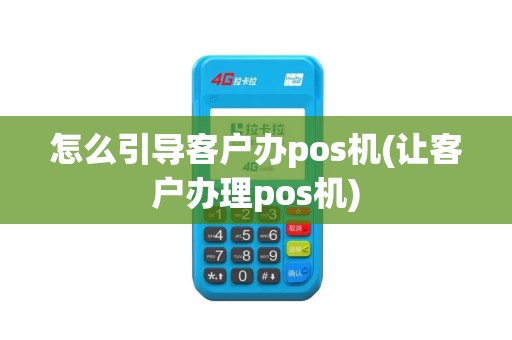 怎么引导客户办pos机(让客户办理pos机)