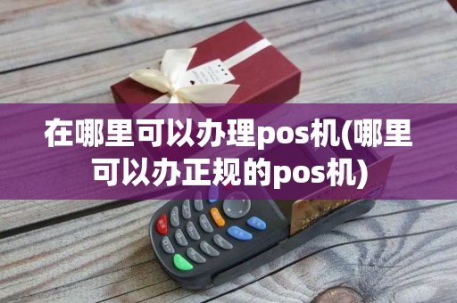 在哪里可以办理pos机(哪里可以办正规的pos机)
