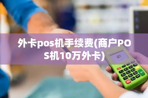 外卡pos机手续费(商户POS机10万外卡)