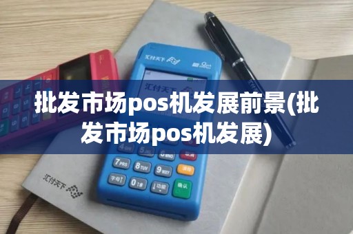 批发市场pos机发展前景(批发市场pos机发展)