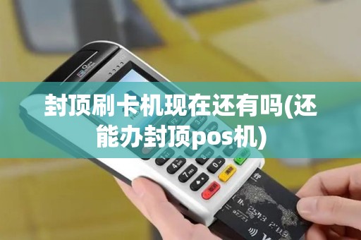 封顶刷卡机现在还有吗(还能办封顶pos机)