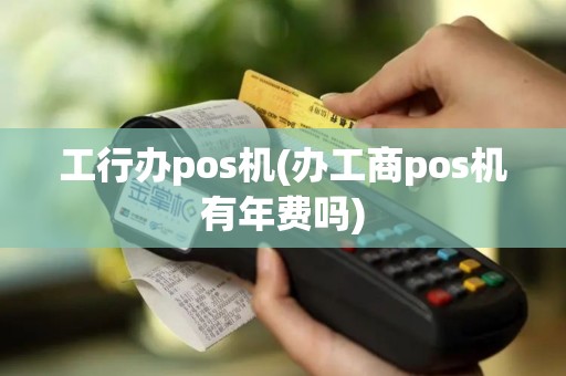 工行办pos机(办工商pos机有年费吗)