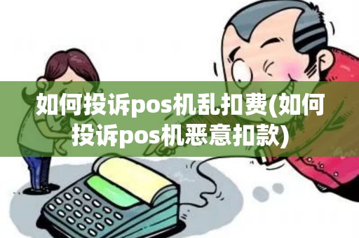 如何投诉pos机乱扣费(如何投诉pos机恶意扣款)