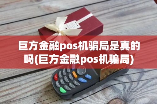 巨方金融pos机骗局是真的吗(巨方金融pos机骗局)