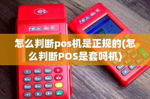 怎么判断pos机是正规的(怎么判断POS是套吗机)