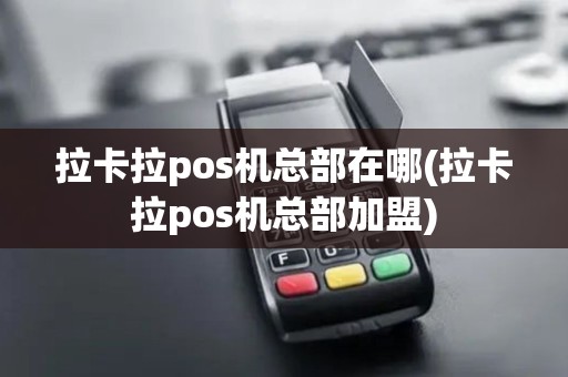 拉卡拉pos机总部在哪(拉卡拉pos机总部加盟)