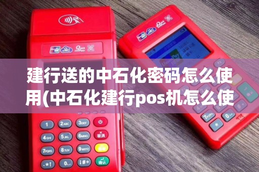 建行送的中石化密码怎么使用(中石化建行pos机怎么使用)