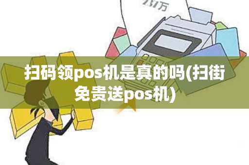 扫码领pos机是真的吗(扫街免贵送pos机)