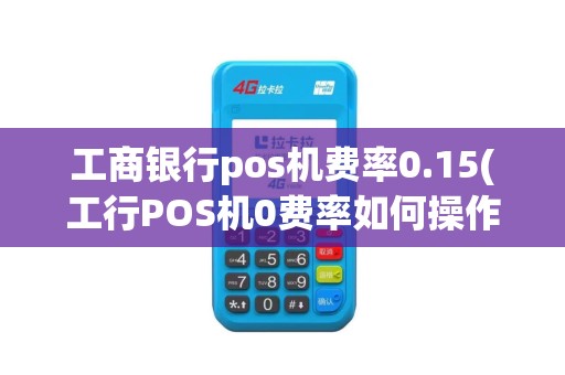 工商银行pos机费率0.15(工行POS机0费率如何操作)
