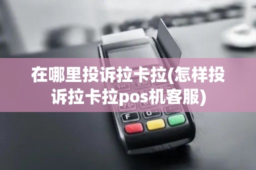 在哪里投诉拉卡拉(怎样投诉拉卡拉pos机客服)