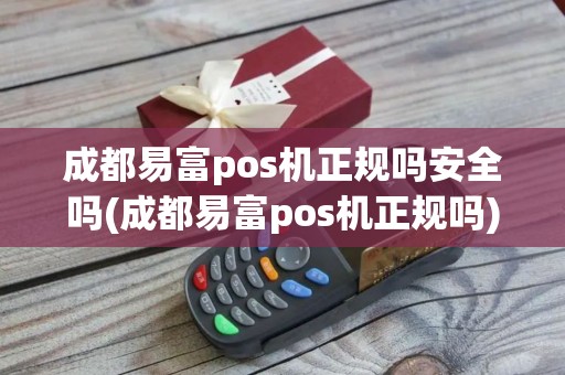 成都易富pos机正规吗安全吗(成都易富pos机正规吗)