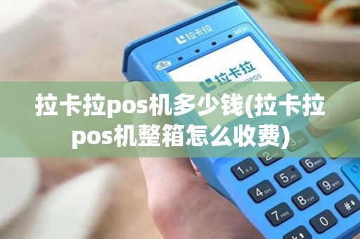 拉卡拉pos机多少钱(拉卡拉pos机整箱怎么收费)