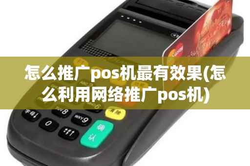 怎么推广pos机最有效果(怎么利用网络推广pos机)