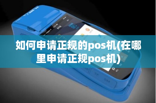 如何申请正规的pos机(在哪里申请正规pos机)