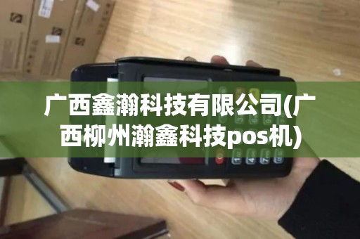 广西鑫瀚科技有限公司(广西柳州瀚鑫科技pos机)