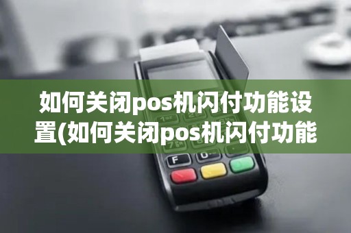 如何关闭pos机闪付功能设置(如何关闭pos机闪付功能)