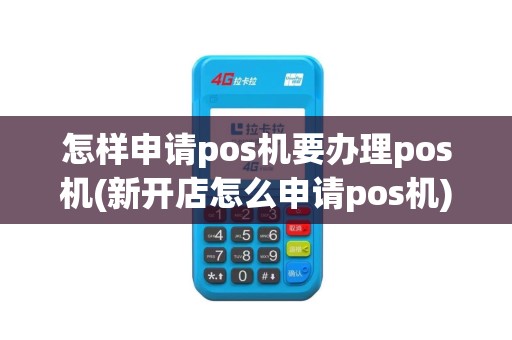 怎样申请pos机要办理pos机(新开店怎么申请pos机)