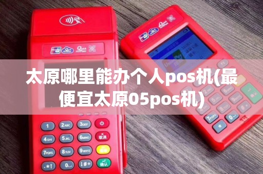 太原哪里能办个人pos机(最便宜太原05pos机)