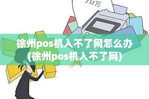 徐州pos机入不了网怎么办(徐州pos机入不了网)