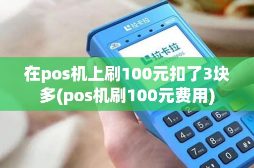 在pos机上刷100元扣了3块多(pos机刷100元费用)