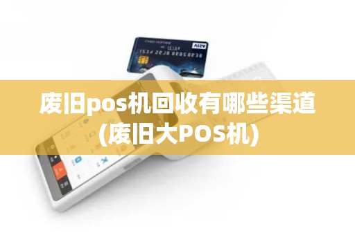 废旧pos机回收有哪些渠道(废旧大POS机)