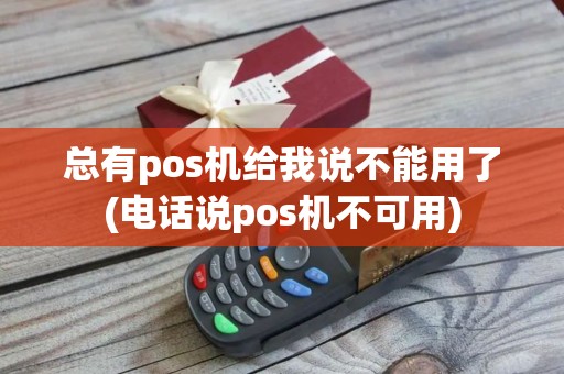 总有pos机给我说不能用了(电话说pos机不可用)