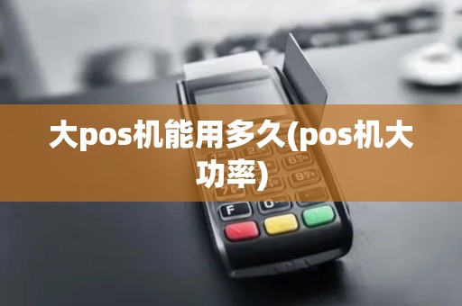 大pos机能用多久(pos机大功率)